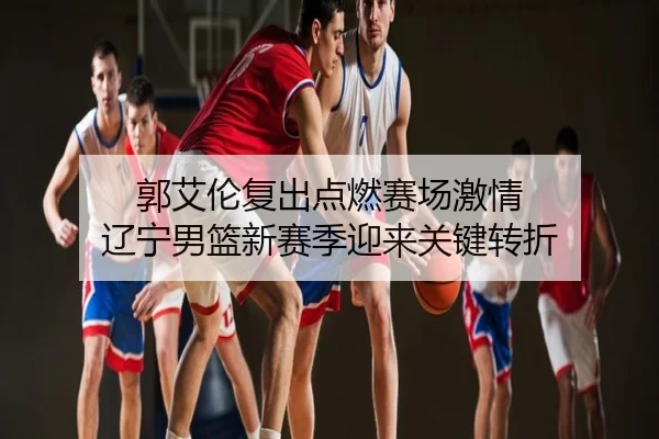 郭艾伦复出点燃赛场激情 辽宁男篮新赛季迎来关键转折