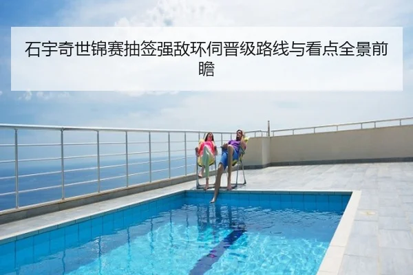 石宇奇世锦赛抽签强敌环伺晋级路线与看点全景前瞻