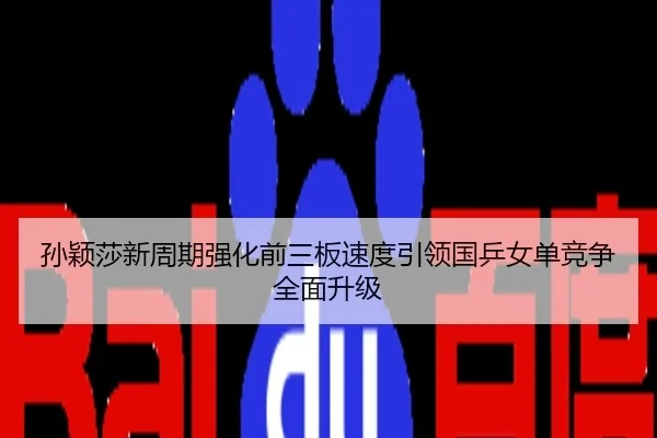 孙颖莎新周期强化前三板速度引领国乒女单竞争全面升级
