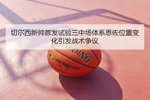 切尔西新帅首发试验三中场体系恩佐位置变化引发战术争议