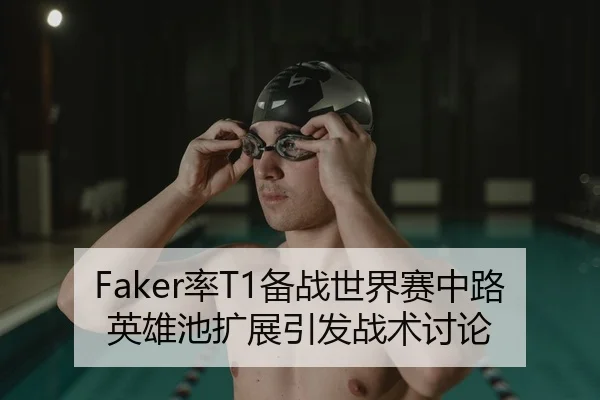 Faker率T1备战世界赛中路英雄池扩展引发战术讨论