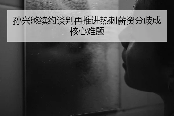孙兴慜续约谈判再推进热刺薪资分歧成核心难题