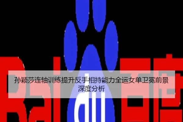 孙颖莎连轴训练提升反手相持能力全运女单卫冕前景深度分析